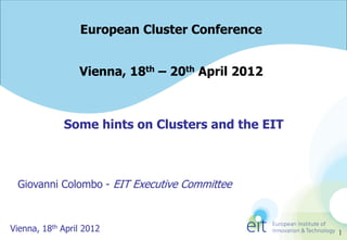 European Cluster Conference


                 Vienna, 18th – 20th April 2012



             Some hints on Clusters and the EIT



 Giovanni Colombo - EIT Executive Committee



Vienna, 18th April 2012                           1
 