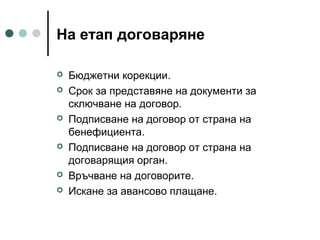 На етап договаряне










Бюджетни корекции.
Срок за представяне на документи за
сключване на договор.
Подписване на договор от страна на
бенефициента.
Подписване на договор от страна на
договарящия орган.
Връчване на договорите.
Искане за авансово плащане.

 