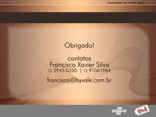 Empreender no mundo digital




         Obrigado!
      contatos
Francisco Xavier Silva
12   3945.0350 | 12 91061964

francisco@byvale.com.br
 