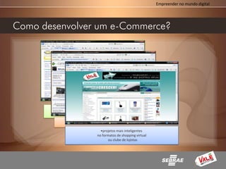 Empreender no mundo digital




Como desenvolver um e-Commerce?




               •projetos portais
            de vendas ou coletivos,

                   •soluções individuais,

                           •projetos mais inteligentes
                         no formatos de shopping virtual
                               ou clube de lojistas
 