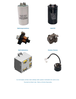 Relê Amperométrico Relê PTC
Relê Voltimétrico Protetor Térmico
As informações contidas neste catálogo estão sujeitas à alterações sem prévio aviso.
Tecumseh do Brasil Ltda. Todos os Direitos Reservados.
 