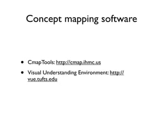 Concept mapping software



•   CmapTools: http://cmap.ihmc.us

•   Visual Understanding Environment: http://
    vue.tufts.edu
 