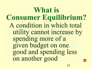What is
Consumer Equilibrium?
A condition in which total
 utility cannot increase by
 spending more of a
 given budget on one
 good and spending less
 on another good
                     12
 