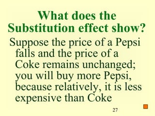 What does the
Substitution effect show?
Suppose the price of a Pepsi
 falls and the price of a
 Coke remains unchanged;
 you will buy more Pepsi,
 because relatively, it is less
 expensive than Coke
                        27
 