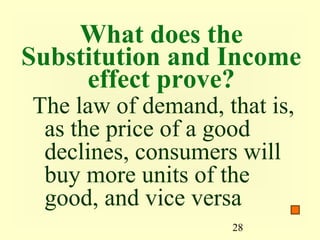 What does the
Substitution and Income
     effect prove?
The law of demand, that is,
 as the price of a good
 declines, consumers will
 buy more units of the
 good, and vice versa
                    28
 