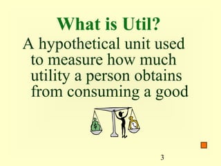 What is Util?
A hypothetical unit used
 to measure how much
 utility a person obtains
 from consuming a good


                    3
 