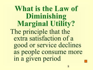 What is the Law of
   Diminishing
 Marginal Utility?
The principle that the
 extra satisfaction of a
 good or service declines
 as people consume more
 in a given period
                   8
 