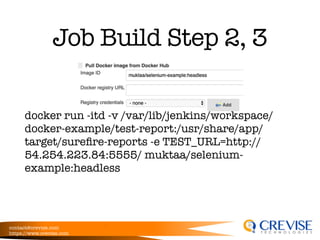 contact@crevise.com
https://www.crevise.com
@muktaa
Job Build Step 2, 3
docker run -itd -v /var/lib/jenkins/workspace/
docker-example/test-report:/usr/share/app/
target/sureﬁre-reports -e TEST_URL=http://
54.254.223.84:5555/ muktaa/selenium-
example:headless
 