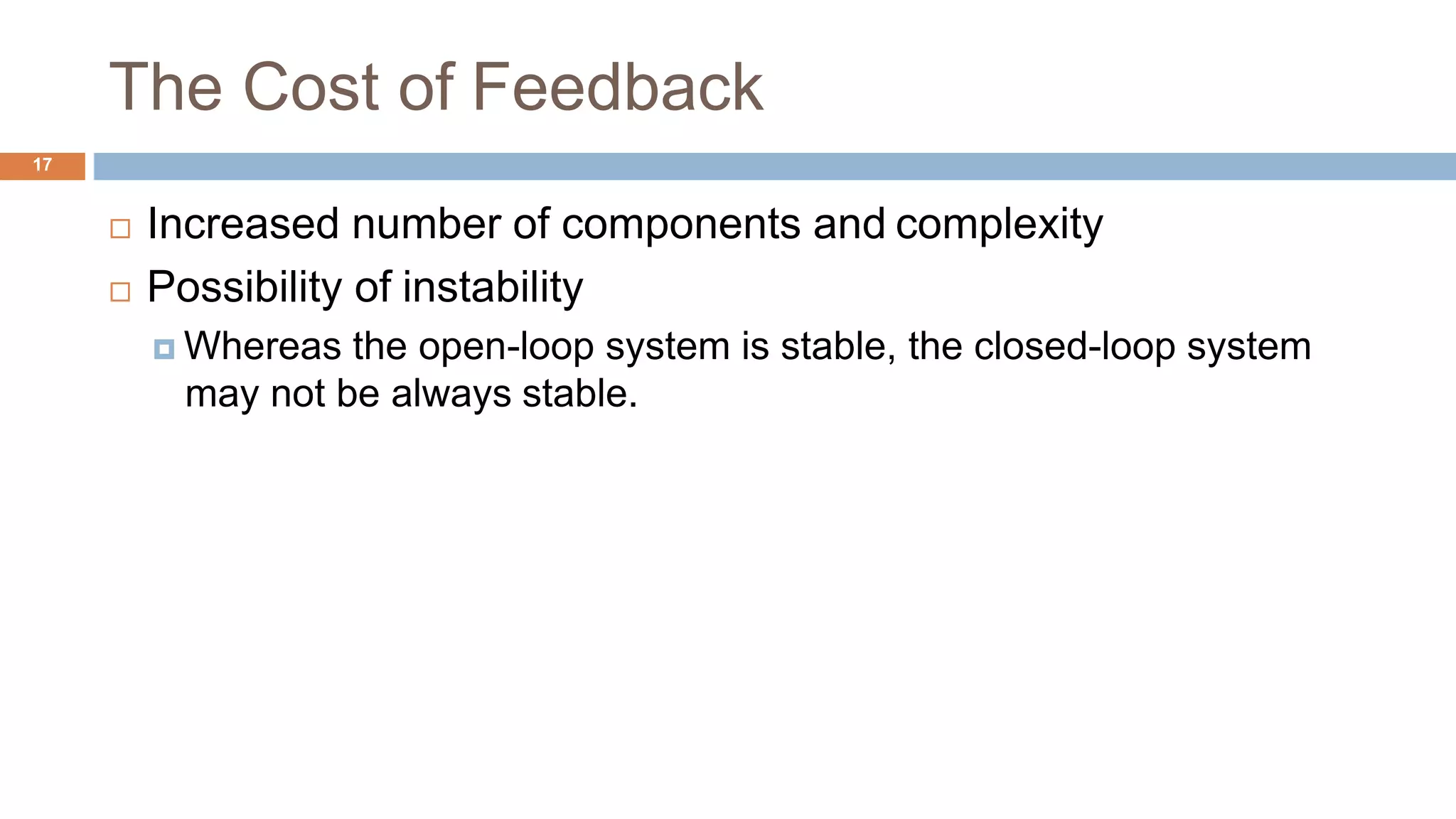 The Cost of Feedback
17
 Increased number of components and complexity
 Possibility of instability
 Whereas the open-loop system is stable, the closed-loop system
may not be always stable.
 