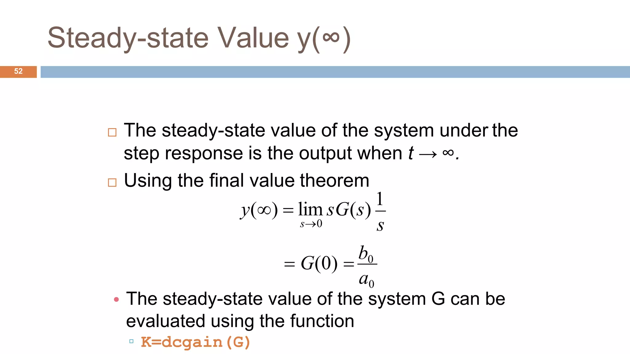 • The steady-state value of the system G can be
evaluated using the function
▫ K=dcgain(G)
Steady-state Value y(∞)
52
 The steady-state value of the system under the
step response is the output when t → ∞.
 Using the final value theorem
a0
s
y()  lim sG(s)
1
s0
 G(0) 
b0
 