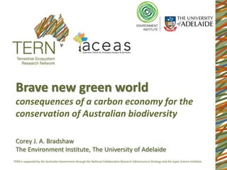 Brave new green world
consequences of a carbon economy for the
conservation of Australian biodiversity

Corey J. A. Bradshaw
The Environment Institute, The University of Adelaide
 