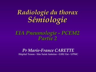 Radiologie du thorax
        Sémiologie
EIA Pneumologie - PCEM2
        Partie 2

    Pr Marie-France CARETTE
 Hôpital Tenon - Site Saint Antoine - GHU Est - UPMC
 
