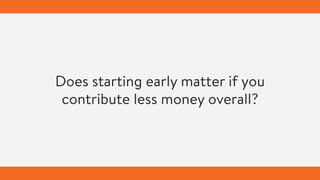 Does starting early matter if you
contribute less money overall?
 