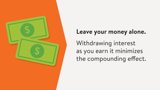 Leave your money alone.
Withdrawing interest
as you earn it minimizes
the compounding effect.
 