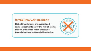 INVESTING CAN BE RISKY
Not all investments are guaranteed—
some investments carry the risk of losing
money, even when made through a
financial advisor or financial institution
 