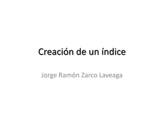 Creación de un índice
Jorge Ramón Zarco Laveaga
 