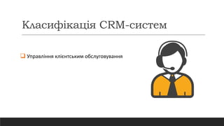 Класифікація CRM-систем
 Управління клієнтським обслуговування
 