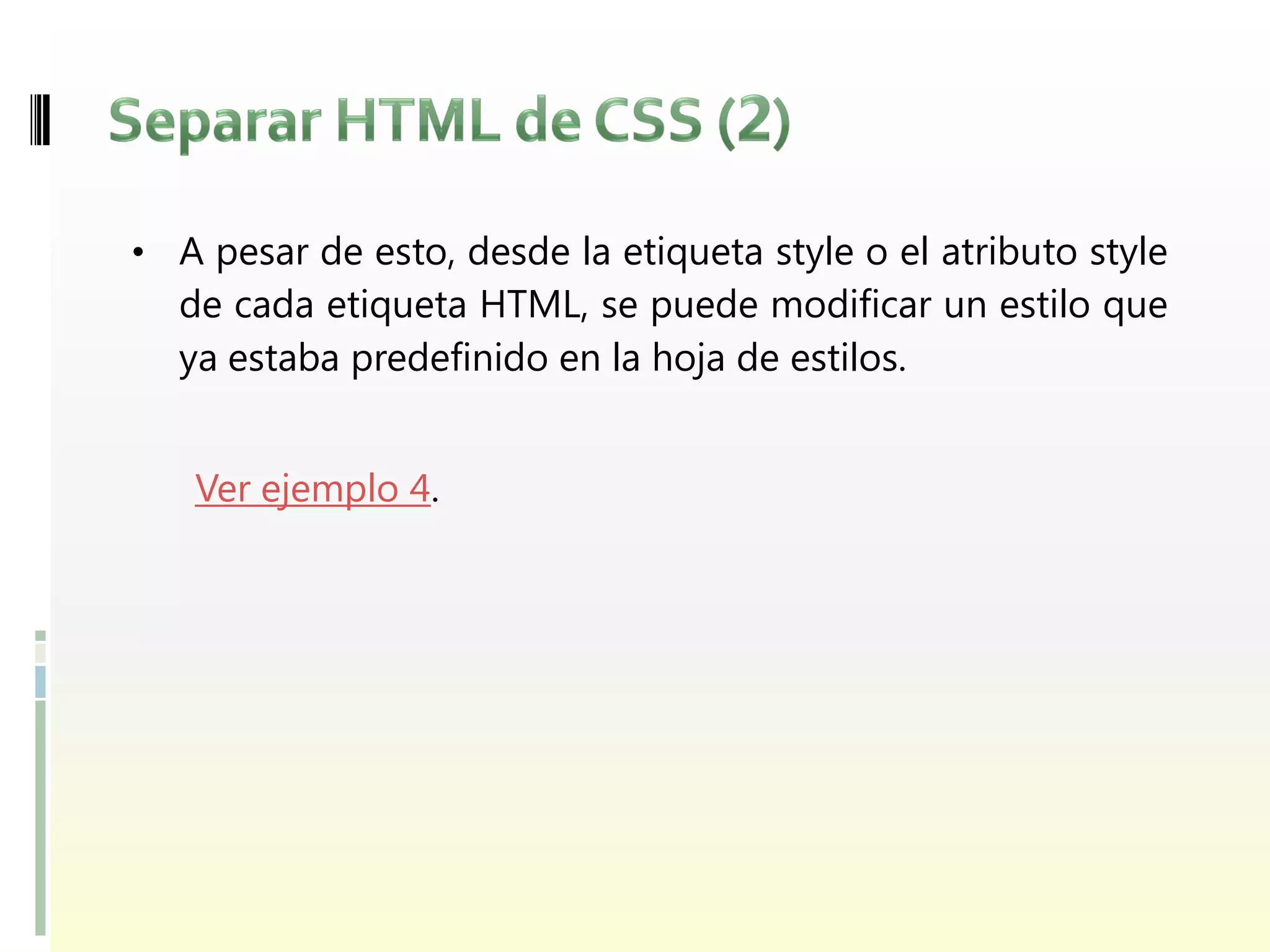 • A pesar de esto, desde la etiqueta style o el atributo style
  de cada etiqueta HTML, se puede modificar un estilo que
  ya estaba predefinido en la hoja de estilos.


   Ver ejemplo 4.
 