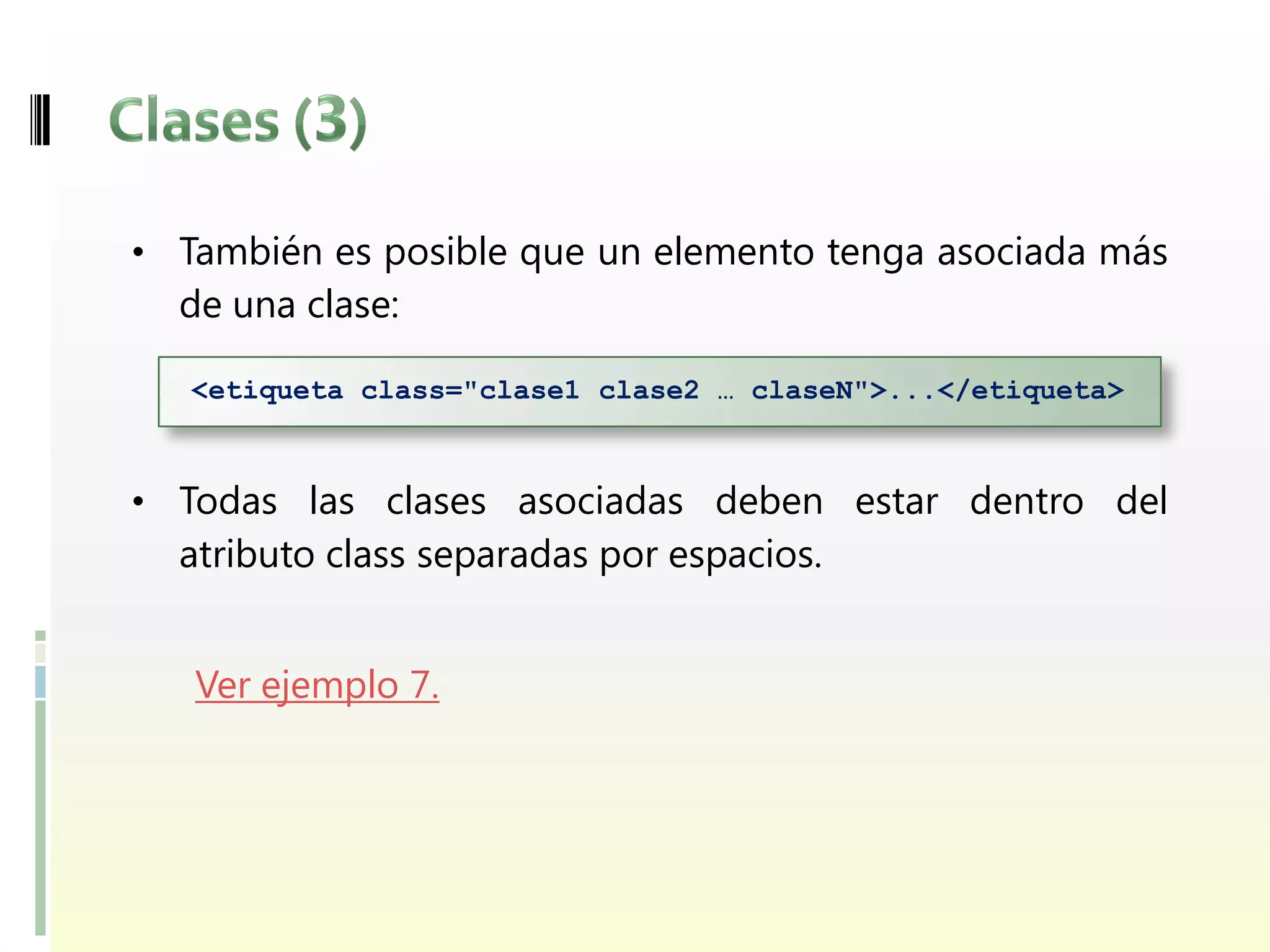 • También es posible que un elemento tenga asociada más
  de una clase:

   <etiqueta class="clase1 clase2 … claseN">...</etiqueta>



• Todas las clases asociadas deben estar dentro del
  atributo class separadas por espacios.


   Ver ejemplo 7.
 