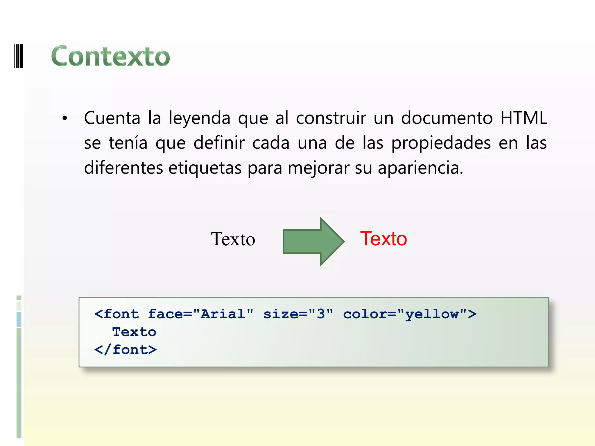 • Cuenta la leyenda que al construir un documento HTML
  se tenía que definir cada una de las propiedades en las
  diferentes etiquetas para mejorar su apariencia.


                 Texto            Texto


   <font face="Arial" size="3" color="yellow">
     Texto
   </font>
 