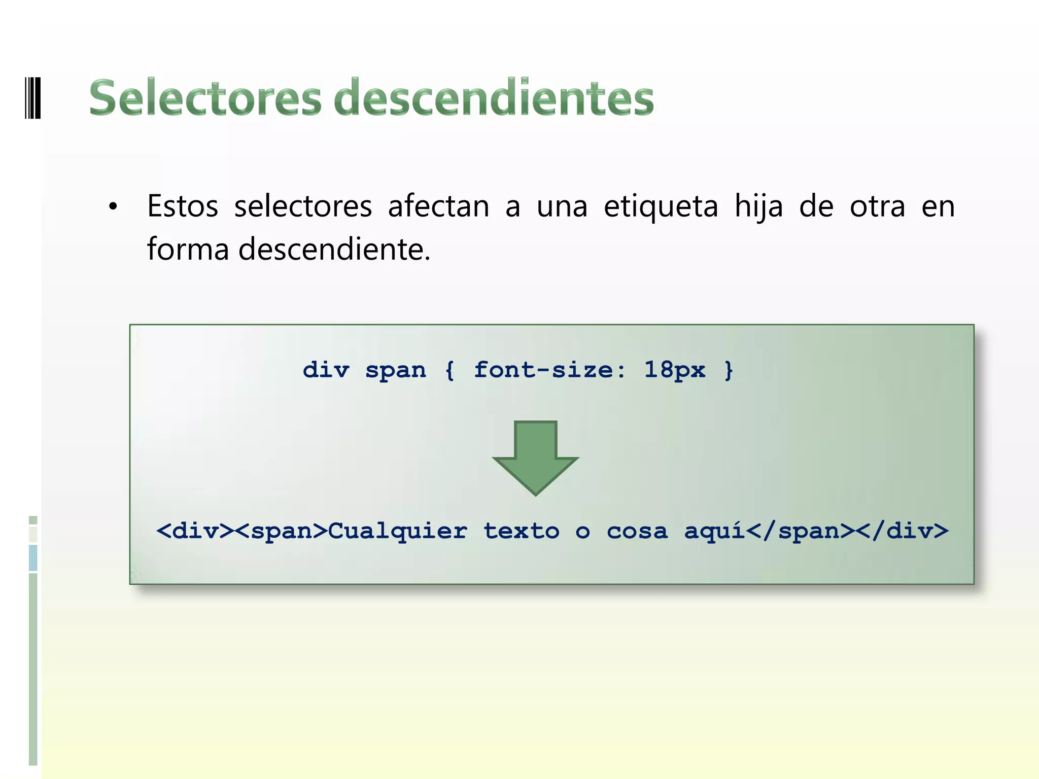 • Estos selectores afectan a una etiqueta hija de otra en
  forma descendiente.


             div span { font-size: 18px }




   <div><span>Cualquier texto o cosa aquí</span></div>
 
