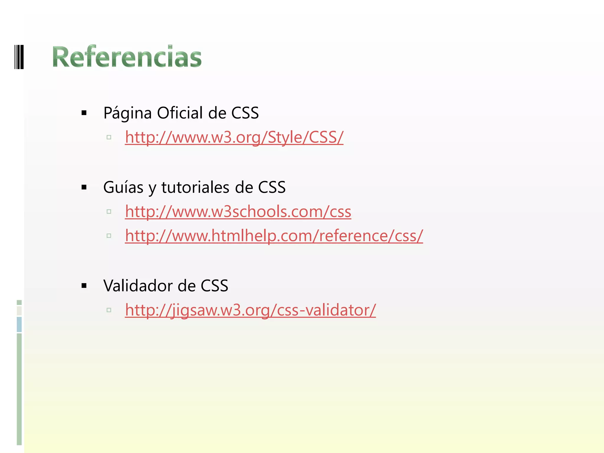  Página Oficial de CSS
    http://www.w3.org/Style/CSS/


 Guías y tutoriales de CSS
    http://www.w3schools.com/css
    http://www.htmlhelp.com/reference/css/


 Validador de CSS
    http://jigsaw.w3.org/css-validator/
 