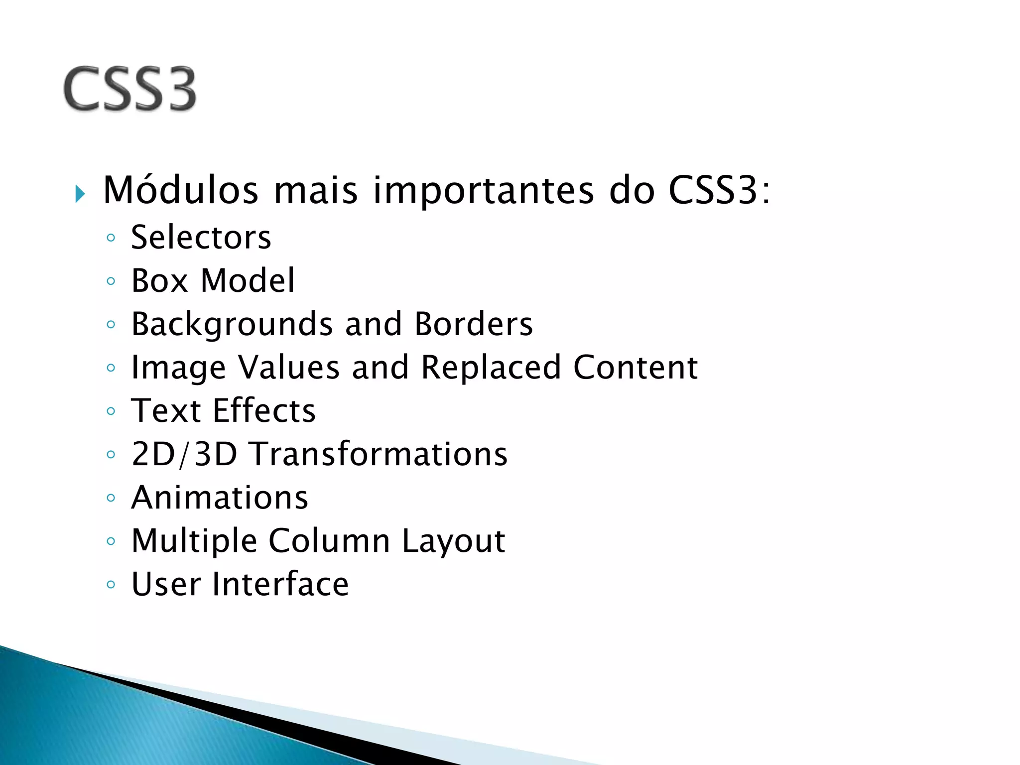  Módulos mais importantes do CSS3:
◦ Selectors
◦ Box Model
◦ Backgrounds and Borders
◦ Image Values and Replaced Content
◦ Text Effects
◦ 2D/3D Transformations
◦ Animations
◦ Multiple Column Layout
◦ User Interface
 