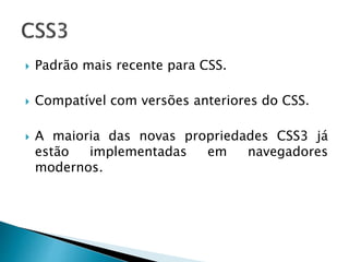  Padrão mais recente para CSS.
 Compatível com versões anteriores do CSS.
 A maioria das novas propriedades CSS3 já
estão implementadas em navegadores
modernos.
 