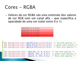 Valores de cor RGBA são uma extensão dos valores
de cor RGB com um canal alfa - que especifica a
opacidade de uma cor (valor entre 0 e 1).
 