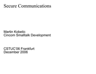 Secure Communications




Martin Kobetic
Cincom Smalltalk Development



CSTUC’06 Frankfurt
December 2006
 