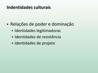 Indentidades culturais
 Relações de poder e dominação
 Identidades legitimadoras
 Identidades de resistência
 Identidades de projeto
 