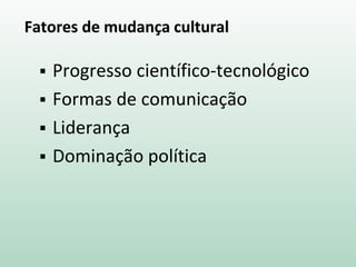 Fatores de mudança cultural
 Progresso científico-tecnológico
 Formas de comunicação
 Liderança
 Dominação política
 