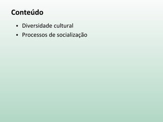Conteúdo
 Diversidade cultural
 Processos de socialização
 