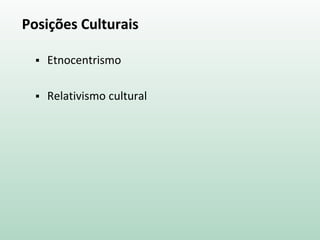 Posições Culturais
 Etnocentrismo
 Relativismo cultural
 