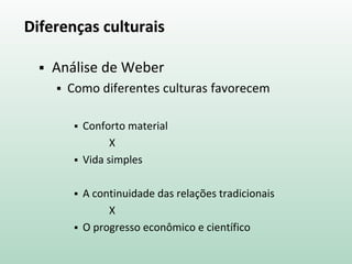 Diferenças culturais
 Análise de Weber
 Como diferentes culturas favorecem
 Conforto material
X
 Vida simples
 A continuidade das relações tradicionais
X
 O progresso econômico e científico
 