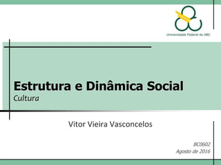 Estrutura e Dinâmica Social
Cultura
Vitor Vieira Vasconcelos
BC0602
Agosto de 2016
 