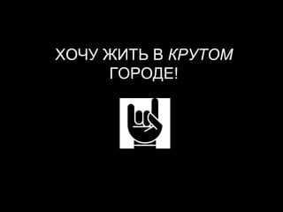 ХОЧУ ЖИТЬ В КРУТОМ
ГОРОДЕ!
 