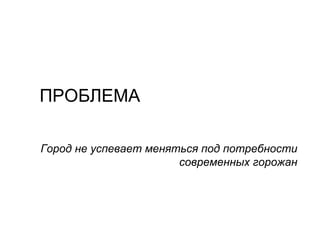 ПРОБЛЕМА
Город не успевает меняться под потребности
современных горожан
 