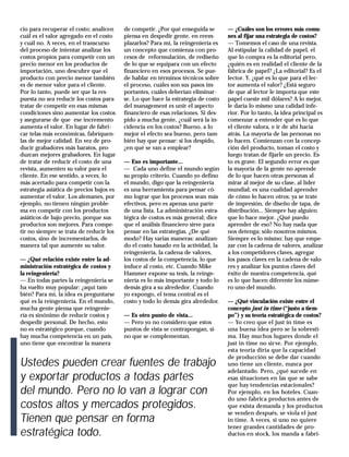 Gestión 5/ septiembre-octubre 1996
58
cio para recuperar el costo; analicen
cuál es el valor agregado en el costo
y cuál no. A veces, en el transcurso
del proceso de intentar analizar los
costos propios para competir con un
precio menor en los productos de
importación, uno descubre que el
producto con precio menor también
es de menor valor para el cliente.
Por lo tanto, puede ser que la res-
puesta no sea reducir los costos para
tratar de competir en esas mismas
condiciones sino aumentar los costos
y asegurarse de que ese incremento
aumenta el valor. En lugar de fabri-
car telas más económicas, fabríquen-
las de mejor calidad. En vez de pro-
ducir grabadores más baratos, pro-
duzcan mejores grabadores. En lugar
de tratar de reducir el costo de una
revista, aumenten su valor para el
cliente. En ese sentido, a veces, lo
más acertado para competir con la
estrategia asiática de precios bajos es
aumentar el valor. Los alemanes, por
ejemplo, no tienen ningún proble-
ma en competir con los productos
asiáticos de bajo precio, porque sus
productos son mejores. Para compe-
tir no siempre se trata de reducir los
costos, sino de incrementarlos, de
manera tal que aumente su valor.
— ¿Qué relación existe entre la ad-
ministración estratégica de costos y
la reingeniería?
— En todas partes la reingeniería se
ha vuelto muy popular: ¿aquí tam-
bién? Para mí, la idea es preguntarse
qué es la reingeniería. En el mundo,
mucha gente piensa que reingenie-
ría es sinónimo de reducir costos y
despedir personal. De hecho, esto
no es estratégico porque, cuando
hay mucha competencia en un país,
uno tiene que encontrar la manera
de competir. ¿Por qué enseguida se
piensa en despedir gente, en reem-
plazarlos? Para mí, la reingeniería es
un concepto que comienza con pro-
cesos de reformulación, de rediseño
de lo que se equipara con un efecto
financiero en esos procesos. Se pue-
de hablar en términos técnicos sobre
el proceso, cuáles son sus pasos im-
portantes, cuáles deberían eliminar-
se. Lo que hace la estrategia de costo
del management es unir el aspecto
financiero de esas relaciones. Si des-
pido a mucha gente, ¿cuál será la in-
cidencia en los costos? Bueno, a lo
mejor el efecto sea bueno, pero tam-
bién hay que pensar: si los despido,
¿en qué se van a emplear?
— Eso es importante...
— Cada uno define el mundo según
su propio criterio. Cuando yo defino
el mundo, digo que la reingeniería
es una herramienta para pensar có-
mo lograr que los procesos sean más
efectivos, pero es apenas una parte
de una lista. La administración estra-
tégica de costos es más general; dice
que el análisis financiero sirve para
pensar en las estrategias. ¿De qué
modo? Hay varias maneras: analizan-
do el costo basado en la actividad, la
reingeniería, la cadena de valores,
los costos de la competencia, lo que
induce al costo, etc. Cuando Mike
Hammer expone su tesis, la reinge-
niería es lo más importante y todo lo
demás gira a su alrededor. Cuando
yo expongo, el tema central es el
costo y todo lo demás gira alrededor.
— Es otro punto de vista...
— Pero yo no considero que estos
puntos de vista se contrapongan, si-
no que se complementan.
— ¿Cuáles son los errores más comu-
nes al fijar una estrategia de costos?
— Tomemos el caso de una revista.
Al estipular la calidad de papel, el
que lo compra es la editorial pero,
¿quién es en realidad el cliente de la
fábrica de papel? ¿La editorial? Es el
lector. Y, ¿qué es lo que para el lec-
tor aumenta el valor? ¿Está seguro
de que al lector le importa que este
papel cueste mil dólares? A lo mejor,
le daría lo mismo una calidad infe-
rior. Por lo tanto, la idea principal es
comenzar a entender qué es lo que
el cliente valora, e ir de ahí hacia
atrás. La mayoría de las personas no
lo hacen. Comienzan con la concep-
ción del producto, toman el costo y
luego tratan de fijarle un precio. Es-
to es grave. El segundo error es que
la mayoría de la gente no aprende
de lo que hacen otras personas al
mirar al mejor de su clase, al líder
mundial; es una cualidad aprender
de cómo lo hacen otros; ya se trate
de impresión, de diseño de tapa, de
distribución... Siempre hay alguien
que lo hace mejor. ¿Qué puedo
aprender de eso? No hay nada que
nos detenga; sólo nosotros mismos.
Siempre es lo mismo; hay que empe-
zar con la cadena de valores, analizar
a los competidores claves, agregar
los pasos claves en la cadena de valo-
res y analizar los puntos claves del
éxito de nuestra competencia, qué
es lo que hacen diferente los núme-
ro uno del mundo.
— ¿Qué vinculación existe entre el
concepto just in time (“justo a tiem-
po”) y su teoría estratégica de costos?
— Yo creo que el just in time es
una buena idea pero se la sobresti-
ma. Hay muchos lugares donde el
just in time no sirve. Por ejemplo,
esta teoría diría que la capacidad
de producción se debe dar cuando
uno tiene un cliente, nunca por
adelantado. Pero, ¿qué sucede en
esas situaciones en las que se sabe
que hay tendencias estacionales?
Por ejemplo, en los hoteles. Cuan-
do uno fabrica productos antes de
que exista demanda y los productos
se venden después, se viola el just
in time. A veces, si uno no quiere
tener grandes cantidades de pro-
ductos en stock, los manda a fabri-
Ustedes pueden crear fuentes de trabajo
y exportar productos a todas partes
del mundo. Pero no lo van a lograr con
costos altos y mercados protegidos.
Tienen que pensar en forma
estratégica todo.
 