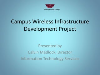 Campus Wireless Infrastructure
Development Project
Presented by
Calvin Madlock, Director
Information Technology Services
Antelope Valley College
 