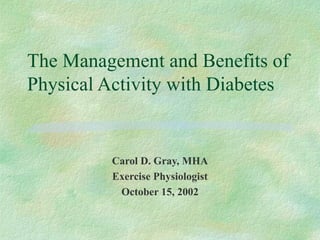 The Management and Benefits of
Physical Activity with Diabetes
Carol D. Gray, MHA
Exercise Physiologist
October 15, 2002
 