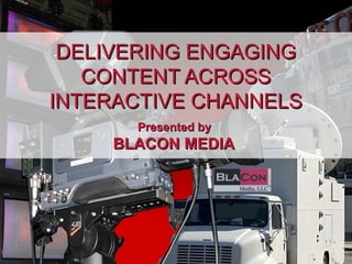 DELIVERING ENGAGINGDELIVERING ENGAGING
CONTENT ACROSSCONTENT ACROSS
INTERACTIVE CHANNELSINTERACTIVE CHANNELS
Presented byPresented by
BLACON MEDIABLACON MEDIA
 
