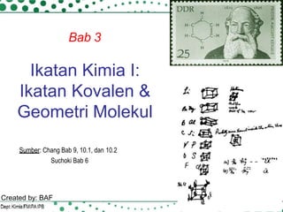 Ikatan Kimia I:
Ikatan Kovalen &
Geometri Molekul
Bab 3
Sumber: Chang Bab 9, 10.1, dan 10.2
Suchoki Bab 6
Created by: BAF
 