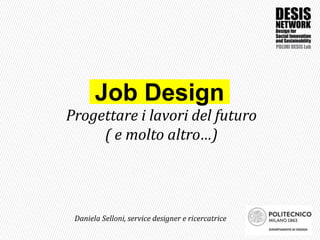Daniela Selloni, service designer e ricercatrice
Progettare i lavori del futuro
( e molto altro…)
Job Design
 