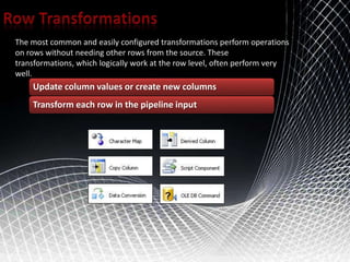 Row Transformations The most common and easily configured transformations perform operations on rows without needing other rows from the source. These transformations, which logically work at the row level, often perform very well. 