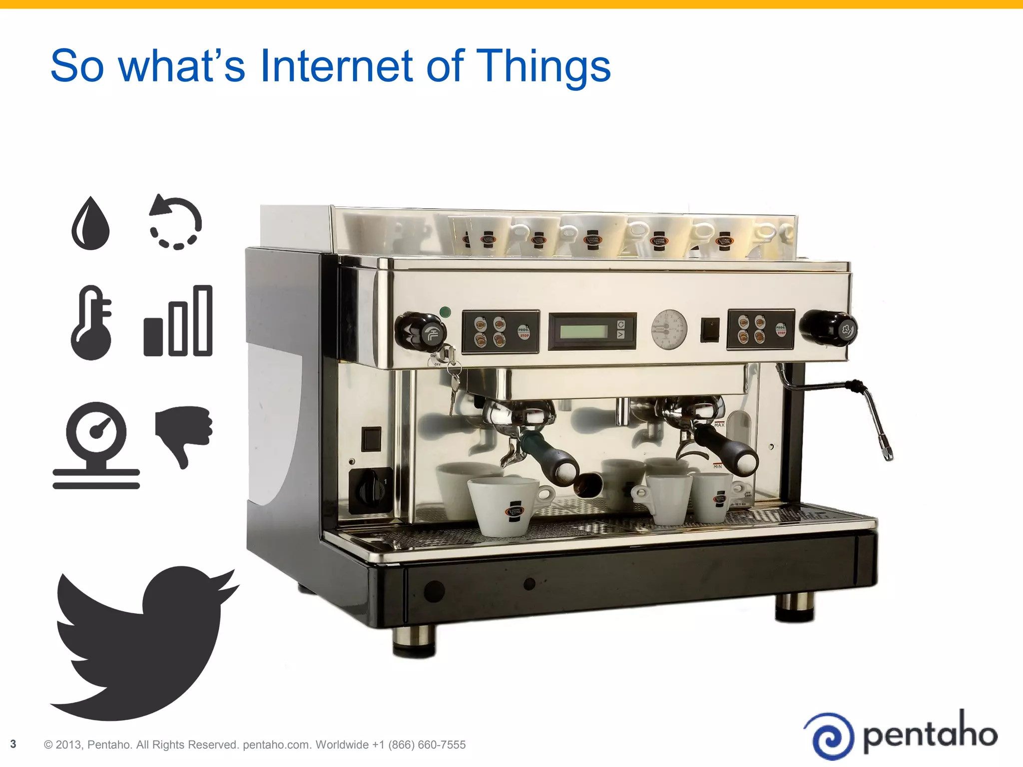 So what’s Internet of Things 
© 2013, Pentaho. All Rights Reserved. pentaho.com. Worldwide 333 22001133,, PPeennttaahhoo.. AAllll RRiigghhttss RReesseerrvveedd.. ppeennttaahhoo..ccoomm.. WWoorrllddwwiiddee +++111 (((888666666))) 666666000---777555555555 
 