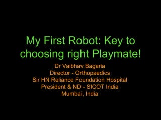 My First Robot: Key to
choosing right Playmate!
Dr Vaibhav Bagaria
Director - Orthopaedics
Sir HN Reliance Foundation Hospital
President & ND - SICOT India
Mumbai, India
 