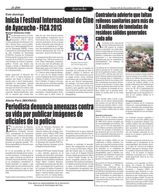 La Calle
La Calle
Este domingo

Inicia I Festival Internacional de Cine
de Ayacucho - FICA 2013
Manuel Ventura/La Calle

E

ste domingo inicia el I Festival Internacional de Cine de
Ayacucho (FICA 2013),
evento creado por José Romero Castillo y Héctor Turco, con la colaboración de la Municipalidad Provincial de Huamanga (MPH), Centro
Cultural de la Universidad Nacional
de San Cristóbal de Huamanga
(UNSCH), Escuela de Formación
Profesional de Ciencias de la Comunicación de la UNSCH y la Asociación Peruana de Prensa Cinematográfica. Evento que durará una
semana y donde se difundirán más
de 60 películas regionales, nacionales e internacionales.
Según mencionó el Director del
FICA 2013, se busca fomentar el
séptimo arte desde el interior de
nuestro país a nivel internacional,
logrando un intercambio cultural
con otras regiones y países. “Buscamos que este festival se realice cada
año en esta ciudad y sea un evento
conocido internacionalmente, para
ello se requiere que existan más

salas de cine. Este festival internacional podemos compararlo con el
Festival de Lima y si las cosas salen
como las pensamos, de acá a un par
de años Ayacucho será conocido no
solo por ser la ciudad de las 33 iglesias, sino también por ser la sede del
Festival Internacional del Cine de
Ayacucho”, precisó José Romero.
La inauguración del evento será este
domingo a las 7.00 de la noche en el
Cine Teatro Municipal, continuando con una serie de películas que
serán difundidas tanto en el Teatro
Municipal como en el Centro Cultural de la UNSCH, siendo los precios
7 y 5 nuevos soles respectivamente.
En el caso de los demás locales
como el Auditorio de la Universidad
Federico Froebel y Centro Turístico
San Cristóbal, el ingreso será gratuito para que los asistentes puedan
disfrutar de películas de estreno.
“A la ciudad llegarán periodistas
nacionales e internacionales, incluso críticos que le darán realce al

A

evento y harán que el nombre de
Ayacucho sea conocido en todo el
mundo”, finalizó el Director del
FICA 2013. Cabe mencionar, que en
la ciudad existen varios cineastas
ayacuchanos que no podrán participar en este festival internacional;
sin embargo y tal como señaló José
Romero, el evento servirá como un
incentivo para aquellos que hacen
cine en Ayacucho, para que mejoren
la calidad de sus producciones cinematográficas.

Periodista denuncia amenazas contra
su vida por publicar imágenes de
oficiales de la policía
n la provincia de Maynas,
región Loreto, el periodista
Darwin Fernando Arévalo
Díaz, corresponsal de Frecuencia
Latina, Canal 2, denunció presuntas
amenazas contra su vida por haber
difundido en el mes de octubre del
presente un reportaje titulado: “Policías sorprendidos en fiesta de cuestionado personaje”.

na de los Derechos Humanos del
Periodista (OFIP), el oficial supuesto difusor del mensaje amenazante- sería el Mayor PNP Jesús
Trujillo Posada, quien hasta antes
de la difusión del reportaje era jefe
de la División Antidrogas y hoy es
el Secretario del General PNP Víctor Hugo Guerrero Jáuregui, jefe de
la Región Policial Oriente.

Contraloría advierte que faltan
rellenos sanitarios para más de
5.8 millones de toneladas de
residuos sólidos generados
cada año
l terminar el día, cada uno de
nosotros habrá generado más
de 600 gramos de residuos
sólidos en promedio, los cuales deberían ser recolectados por el servicio de
limpieza pública de la municipalidad
distrital y conducidos a una planta de
tratamiento o a una infraestructura
adecuada para que no contaminen el
medioambiente. Sin embargo, no
siempre sucede así.

Alerta Perú (MAYNAS)

E

Viernes 06 de Diciembre del 2013

Ayacucho
Entretenimiento

exigirle el pago de una deuda.
El periodista tras la grave alerta de
amenazas contra su vida ha solicitado garantías personales para él y su
familia ante la gobernación de Iquitos.

Mientras se realizaba el procedimiento del otorgamiento de garantías y el caso era derivado a SeguriEl 23 de noviembre de 2013, el El Mayor PNP Jesús Trujillo Posada dad del Estado para la investigaperiodista fue alertado de la existen- y otros oficiales aparecen en el ción, el jefe de la Región Policial
cia de la amenaza. La fuente precisó reportaje del periodista participan- Oriente, donde precisamente labora
que, según versión de un oficial de do de la fiesta de cumpleaños del ciu- el oficial Trujillo Posada, ha disla Policía Nacional del Perú, un gru- dadano de nacionalidad colombiana puesto resguardo policial para el
po de ciudadanos colombianos le Ángel María Cardona Ramírez, periodista. Dos policías lo protegen.
estaría haciendo un reglaje y que cuestionado personaje que fue dete- La rápida actuación policial, la cual
sabían todos sus movimientos por lo nido e investigado por la policía de es ajena al procedimiento regular
que debía cuidarse ya que en cual- la Comisaría de Iquitos el pasado 4 del otorgamiento de garantías, perquier momento podría sufrir un aten- abril de 2013, por portar un arma de mite presumir la gravedad de la amefuego y realizar disparos para ame- naza.
tado.
nazar a un civil. La víctima denunSegún relató el periodista a la Ofici- ció que le amenazó con el arma para
Esta alerta es responsabilidad de la Asociación
Nacional de Periodistas del Perú.

Un informe de la Contraloría General
sobre la gestión de los residuos sólidos de los gobiernos locales, elaborado en el 2012, advirtió que solo existían 9 rellenos sanitarios autorizados a
nivel nacional para el tratamiento y
disposición final de los residuos sólidos. Actualmente este tipo de infraestructura se ha elevado a 10 pero sigue
siendo insuficiente para tratar las más
de 5.8 millones de toneladas de residuos sólidos que se generan anualmente en nuestro país en las zonas
urbanas.
Lima, Áncash, Junín, Loreto y Cajamarca son los únicos departamentos
que cuentan con este tipo de infraestructura que permite reducir o eliminar el potencial peligro que representan los residuos sólidos para la salud
pública.

blema de los residuos sólidos también
pasa por promover un cambio responsable en los hábitos de consumo de la
población para que reduzca, reutilice
y recicle los residuos sólidos, se ha
pedido al Ministerio del Ambiente promover estas prácticas conocidas
como las 3R. De la implementación
de todas estas recomendaciones
dependerá que exista una gestión exitosa de los residuos sólidos en el
mediano plazo.
Presupuesto limitado
Según el informe de la Contraloría
General, las municipalidades provinciales y distritales han orientado básicamente su presupuesto a mantener
la operatividad del servicio de limpieza pública.

Botaderos informales
Solo el 70% de los residuos sólidos
generados a nivel nacional en el periodo 2008-2010, fueron recogidos por
las municipalidades provinciales. De
estos, solo el 35% fue depositado en
los 9 rellenos sanitarios autorizados y
el 65% fue arrojado en botaderos, lo
que demuestra que no se les está dando un tratamiento adecuado para evitar la contaminación del ambiente.

Los limitados recursos asignados a
proyectos de inversión pública para
brindar un tratamiento integral a los
residuos sólidos, han sido empleados
para formular los proyectos, pero no
para ejecutarlos. Esta situación evidencia que los gobiernos locales tienen una limitada capacidad de respuesta en el manejo y gestión de los
residuos sólidos.

Cuando los residuos sólidos no son
conducidos a relleno sanitarios formales, por lo general terminan en botaderos municipales o informales donde
los desechos no se compactan ni
cubren diariamente, generando olores
desagradables, gases y líquidos contaminantes que fomentan la aparición
de insectos y roedores y, por consiguiente, el riesgo de enfermedades.

El máximo órgano de control ha recomendado que el presupuesto de las
municipalidades provinciales priorice el rubro de “servicio de limpieza
pública” para que se construya, mejore y amplíe el número de rellenos sanitarios, a fin de reducir el impacto
ambiental ocasionado por la inadecuada disposición final de los residuos sólidos.

De acuerdo al Catastro de Botaderos,
Rellenos Sanitarios y Plantas de
Transferencia, elaborado por la
Dirección General de Salud Ambiental (DIGESA) del Ministerio de Salud
en diciembre del 2010, se han identificado 30 botaderos no autorizados en
todo el país. La mayoría de ellos se
concentra en Piura, Lima, Callao, Ayacucho y Ucayali.

Asimismo, se ha sugerido a la Presidencia del Consejo de Ministros
(PCM) coordinar con el Ministerio de
Economía y Finanzas (MEF) los
mecanismos para financiar la construcción de rellenos sanitarios u otras
alternativas más viables para el manejo de los residuos sólidos. En junio de
2013, la PCM informó a este órgano
superior de control que el MEF estaba
realizando las coordinaciones necesarias para atender este pedido.

Pero como la solución integral al pro-

 