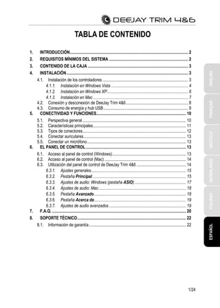 ITALIANODEUTSCHESPAÑOLNEDERLANDSENGLISHFRANÇAIS
1/24
TABLA DE CONTENIDO
1. INTRODUCCIÓN................................................................................................................ 2
2. REQUISITOS MÍNIMOS DEL SISTEMA ........................................................................... 2
3. CONTENIDO DE LA CAJA ............................................................................................... 3
4. INSTALACIÓN................................................................................................................... 3
4.1. Instalación de los controladores ................................................................................. 3
4.1.1. Instalación en Windows Vista ......................................................................... 4
4.1.2. Instalación en Windows XP............................................................................. 6
4.1.3. Instalación en Mac .......................................................................................... 7
4.2. Conexión y desconexión de DeeJay Trim 4&6........................................................... 8
4.3. Consumo de energía y hub USB................................................................................ 9
5. CONECTIVIDAD Y FUNCIONES..................................................................................... 10
5.1. Perspectiva general .................................................................................................. 10
5.2. Características principales........................................................................................ 11
5.3. Tipos de conectores.................................................................................................. 12
5.4. Conectar auriculares................................................................................................. 13
5.5. Conectar un micrófono.............................................................................................. 13
6. EL PANEL DE CONTROL............................................................................................... 13
6.1. Acceso al panel de control (Windows)...................................................................... 13
6.2. Acceso al panel de control (Mac) ............................................................................. 14
6.3. Utilización del panel de control de DeeJay Trim 4&6 ............................................... 14
6.3.1. Ajustes generales.......................................................................................... 15
6.3.2. Pestaña Principal......................................................................................... 15
6.3.3. Ajustes de audio: Windows (pestaña ASIO)................................................. 17
6.3.4. Ajustes de audio: Mac................................................................................... 18
6.3.5. Pestaña Avanzado....................................................................................... 18
6.3.6. Pestaña Acerca de....................................................................................... 19
6.3.7. Ajustes de audio avanzados......................................................................... 19
7. F.A.Q................................................................................................................................ 20
8. SOPORTE TÉCNICO....................................................................................................... 22
8.1. Información de garantía............................................................................................ 22
 