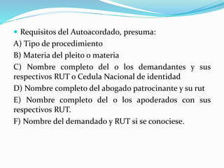  Requisitos del Autoacordado, presuma:
A) Tipo de procedimiento
B) Materia del pleito o materia
C) Nombre completo del o los demandantes y sus
respectivos RUT o Cedula Nacional de identidad
D) Nombre completo del abogado patrocinante y su rut
E) Nombre completo del o los apoderados con sus
respectivos RUT.
F) Nombre del demandado y RUT si se conociese.
 